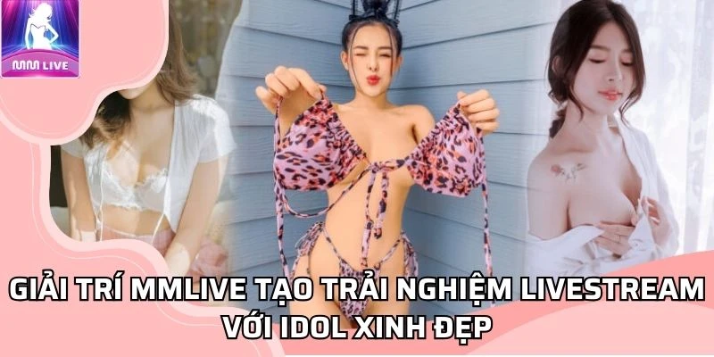 Giải trí MMLIVE tạo trải nghiệm livestream với idol xinh đẹp